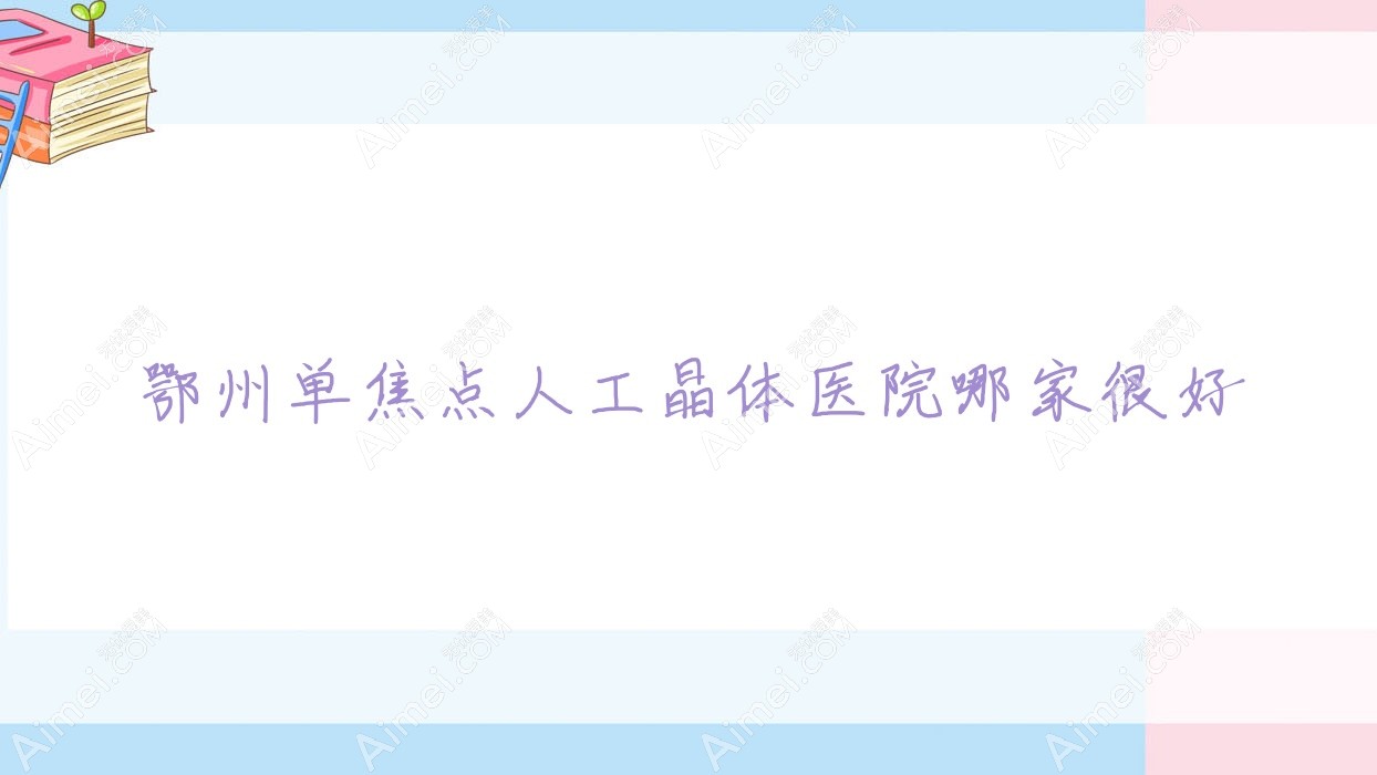 鄂州單焦點(diǎn)人工晶體醫(yī)院哪家很好？做無(wú)極變焦人工晶體/三焦點(diǎn)人工晶體的醫(yī)院有這5家