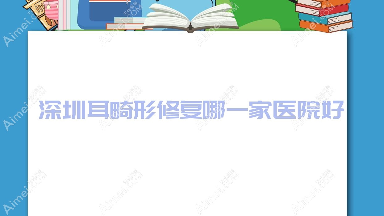 深圳耳畸形修复哪一家医院好？整形医院、口碑评价价格价目表一览！