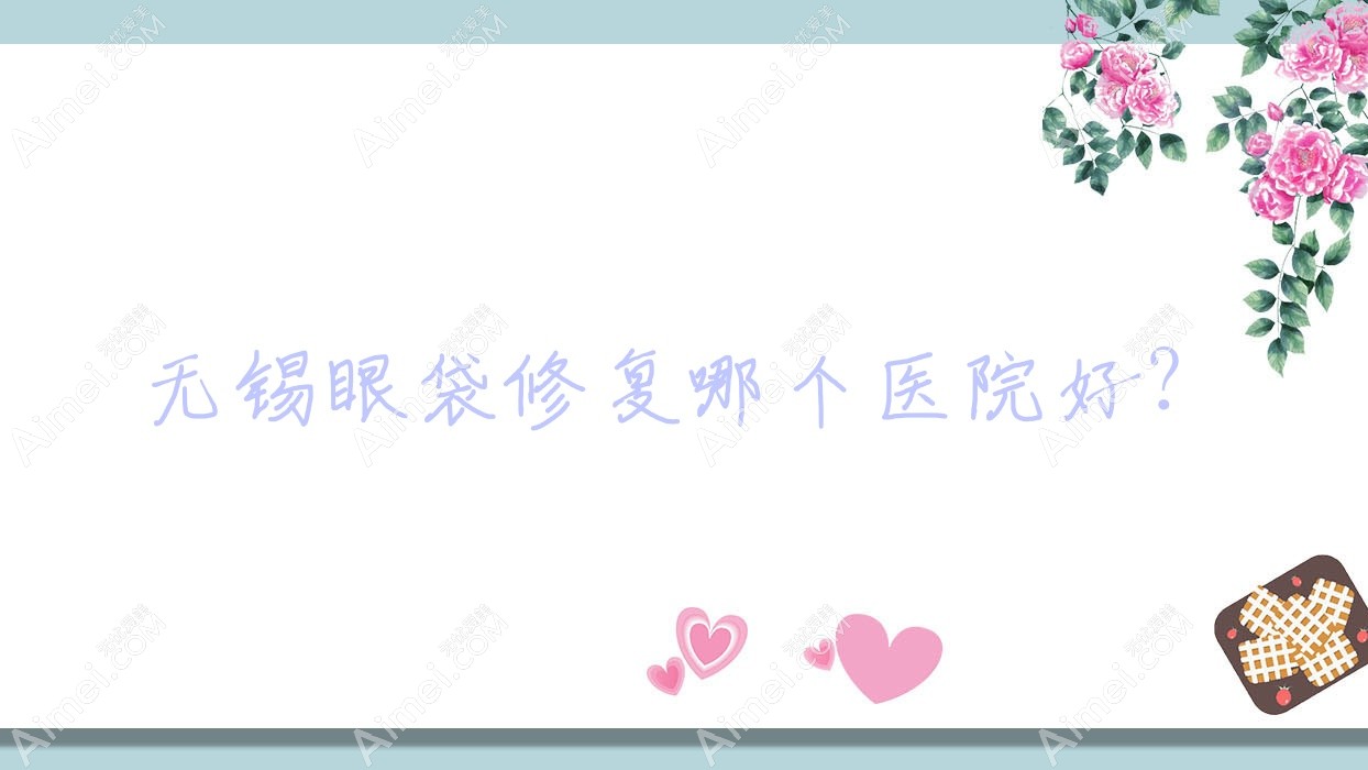 无锡眼袋修复哪个医院好？2024排名:宜兴奢齿、宜兴爱赢叶、大爱丽诺等入选！附价格表