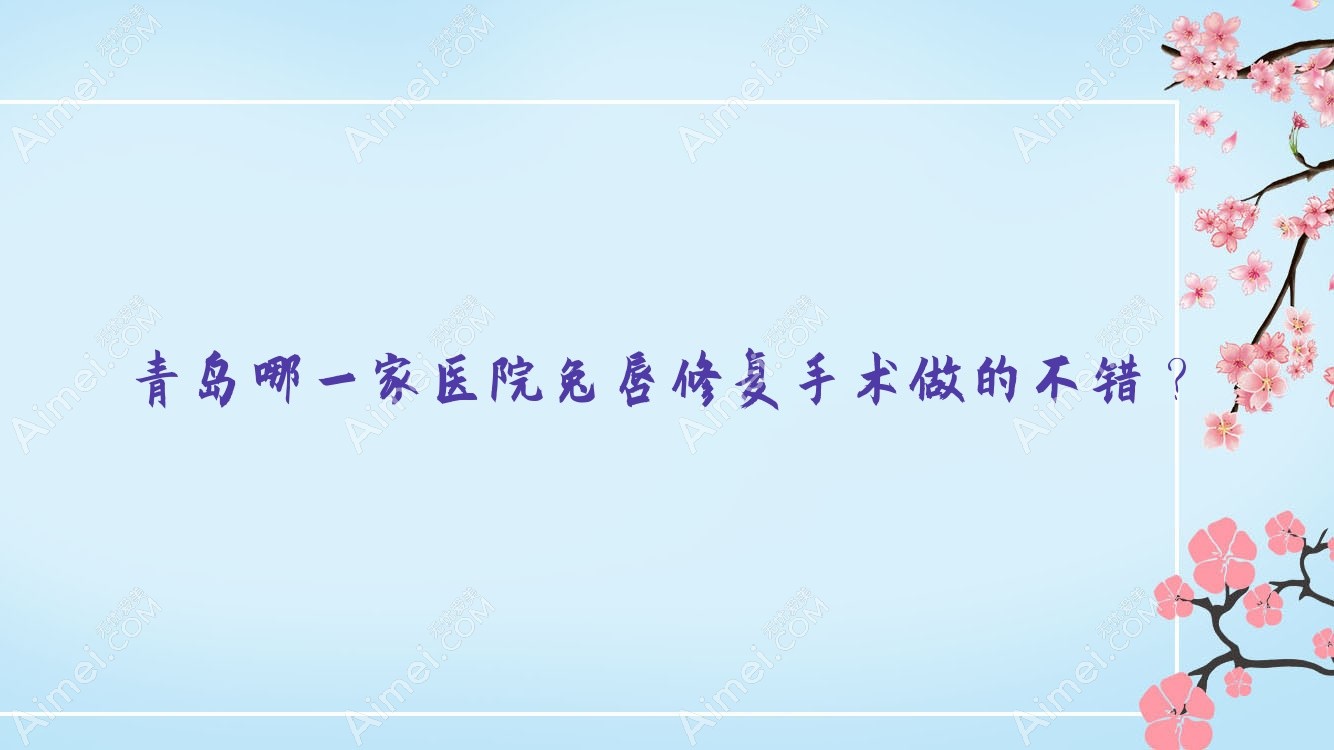 青岛哪一家医院兔唇修复手术做的不错？新版青岛兔唇修复排名TOP十医院揭晓