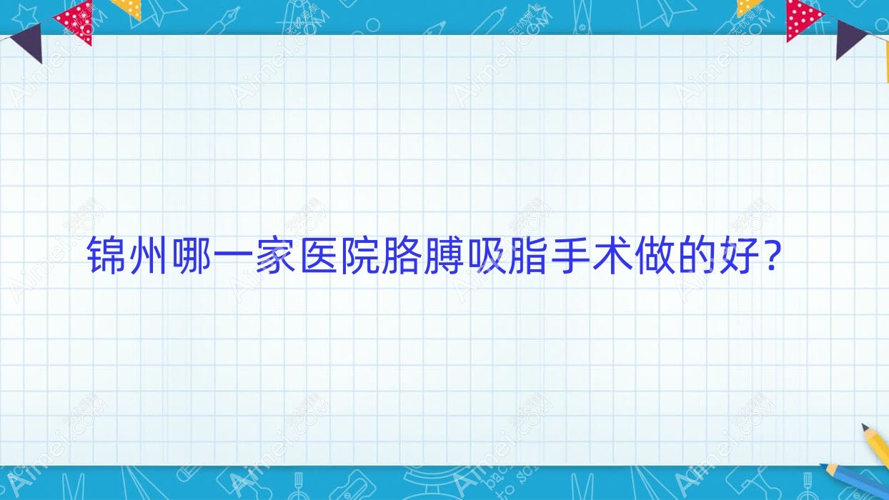 锦州哪一家医院胳膊吸脂手术做的好？全新锦州胳膊吸脂排行榜TOP5医院出炉