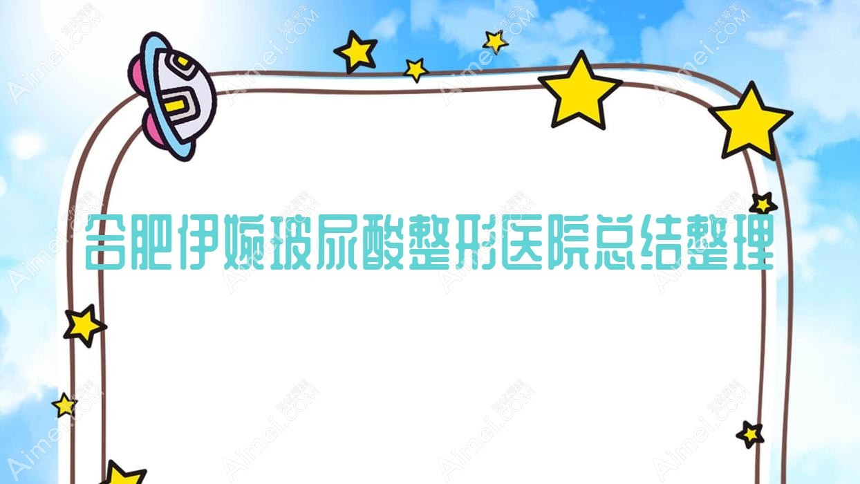 合肥伊婉玻尿酸整形医院总结整理前十评测,汇总当地这十家被朋友们推荐