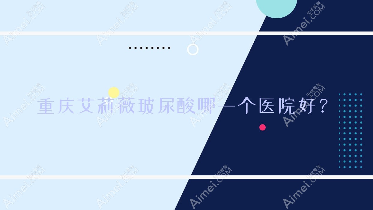 重庆艾莉薇玻尿酸哪一个医院好？美丽部落韵城|蝶姿馆|尧德医院等这十家技术强