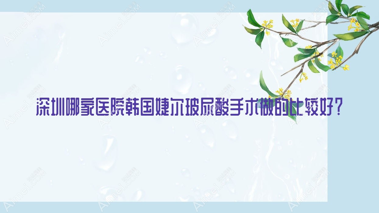 深圳哪家医院韩国婕尔玻尿酸手术做的比较好？全新深圳韩国婕尔玻尿酸排名TOP10医院出炉