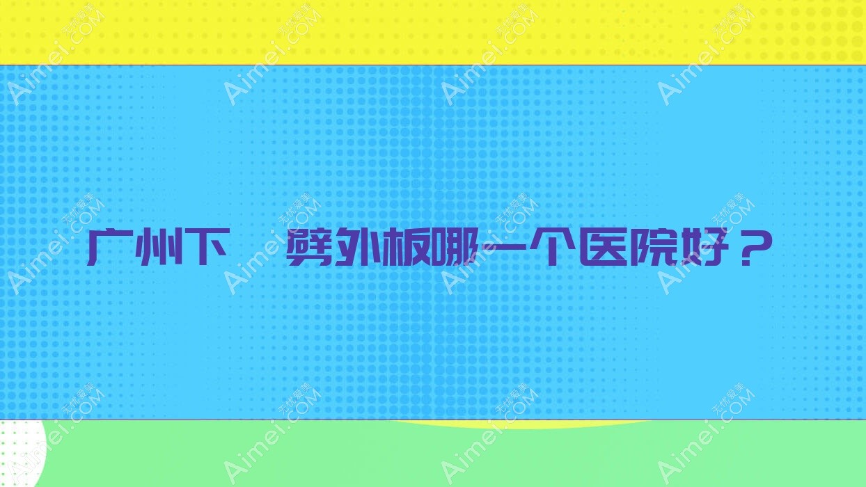 广州下颌劈外板哪一个医院好？懿美/赫本素颜祺福/梵美等这十家技术很好