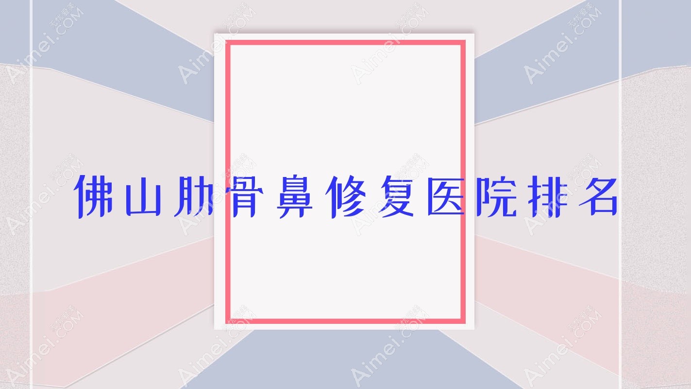 佛山肋骨鼻修复好的医院排名，亲们真实评价医院分享