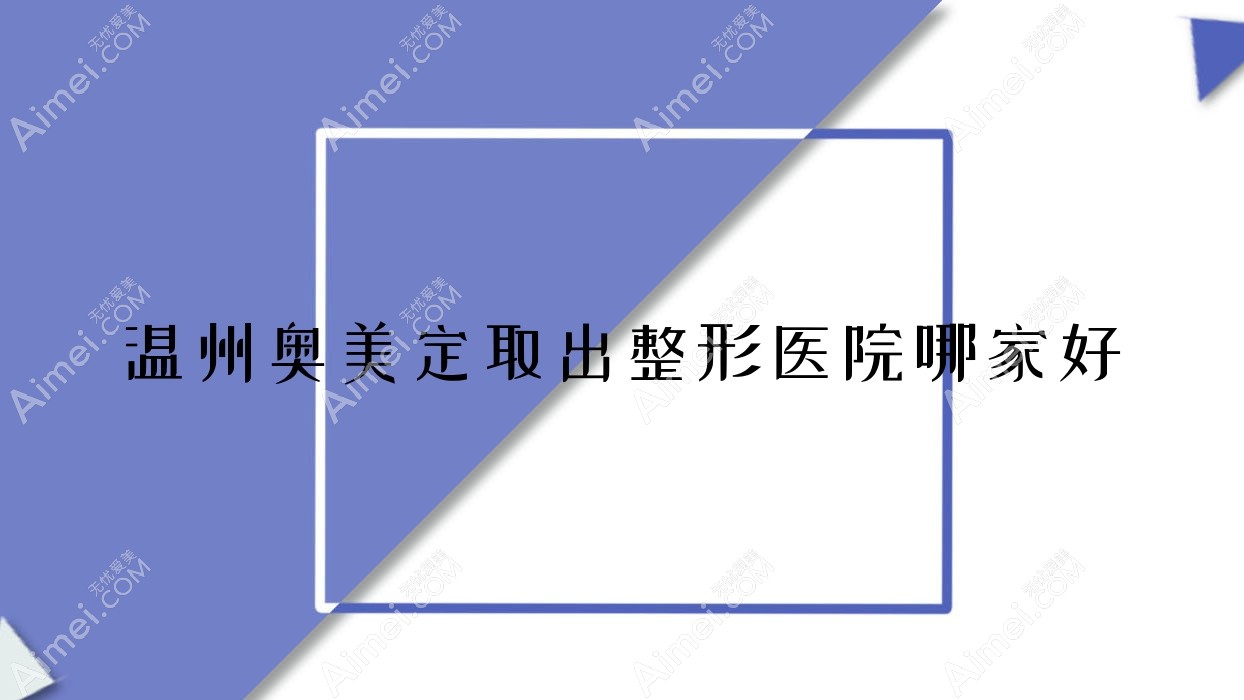 温州奥美定取出哪家好？推荐温州奥美定取出有口皆碑还正规的医院