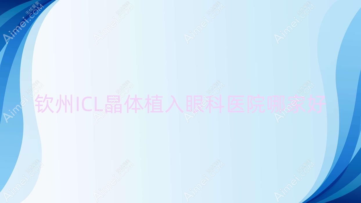 钦州ICL晶体植入哪家好？推荐钦州ICL晶体植入值得信任还正规的医院