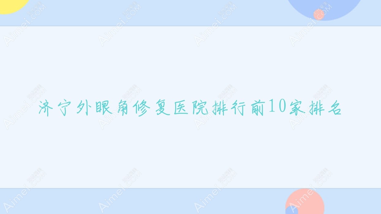 济宁外眼角修复医院排行前10家排名一览/红房子医院美容科是本地热门医院