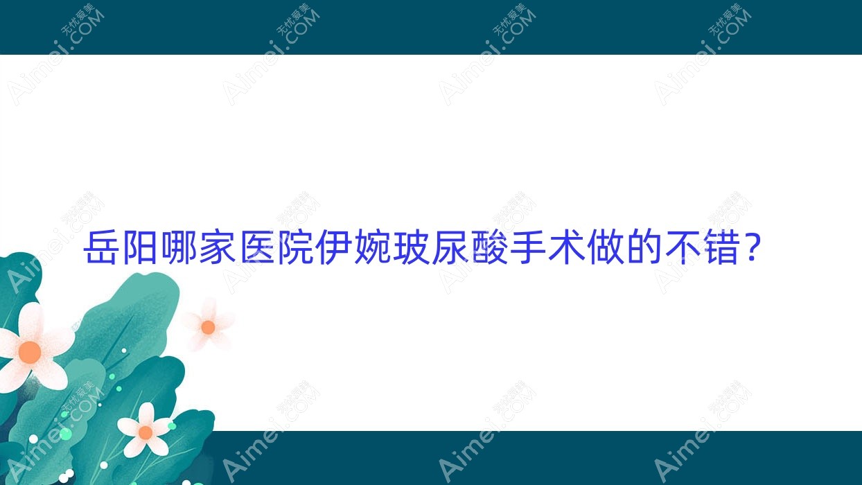岳阳哪家医院伊婉玻尿酸手术做的不错？全新岳阳伊婉玻尿酸排行榜TOP10医院公布