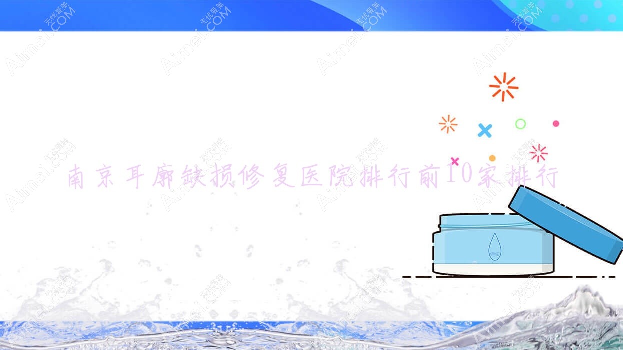 南京耳廓缺损修复医院排行前10家排行总览/鑫乾聚是当地热门医院