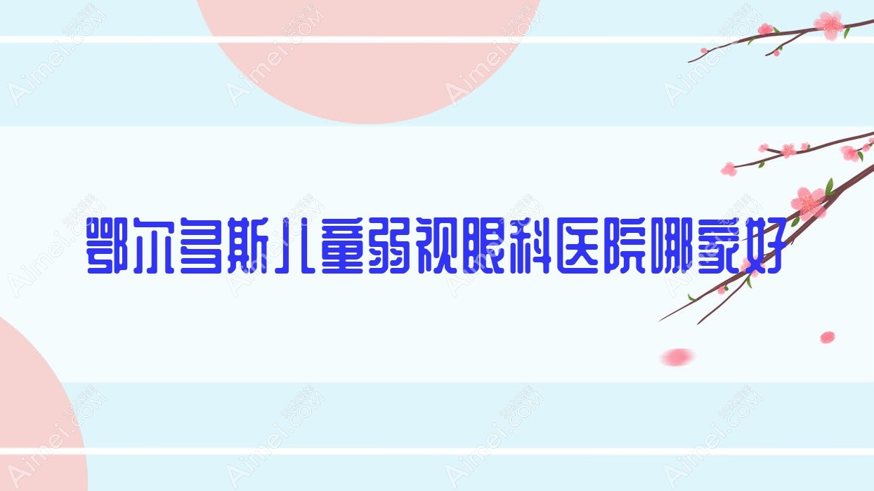 鄂尔多斯儿童弱视眼科医院哪家好？鄂尔多斯建议准格尔旗中心医院|宁夏人民医院宁南医院