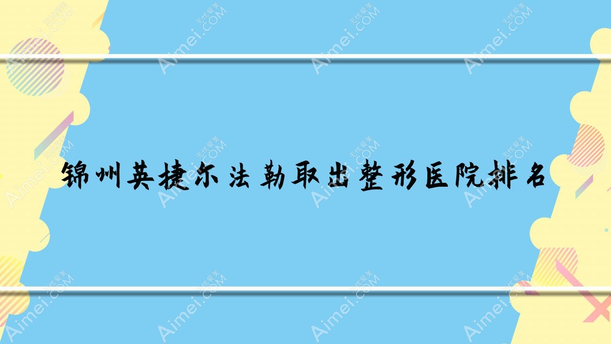 锦州英捷尔法勒取出医院排名榜:奥美定隆胸失败修复/奥美定取出和生长因子取出医院推荐