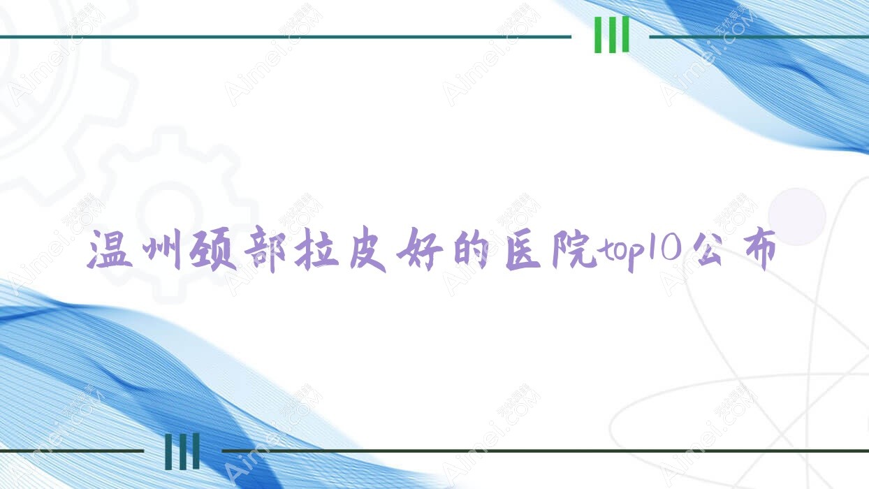 温州颈部拉皮好的医院top10公布:怡合医院私密科/泰顺华桦/米奇等有出名医生