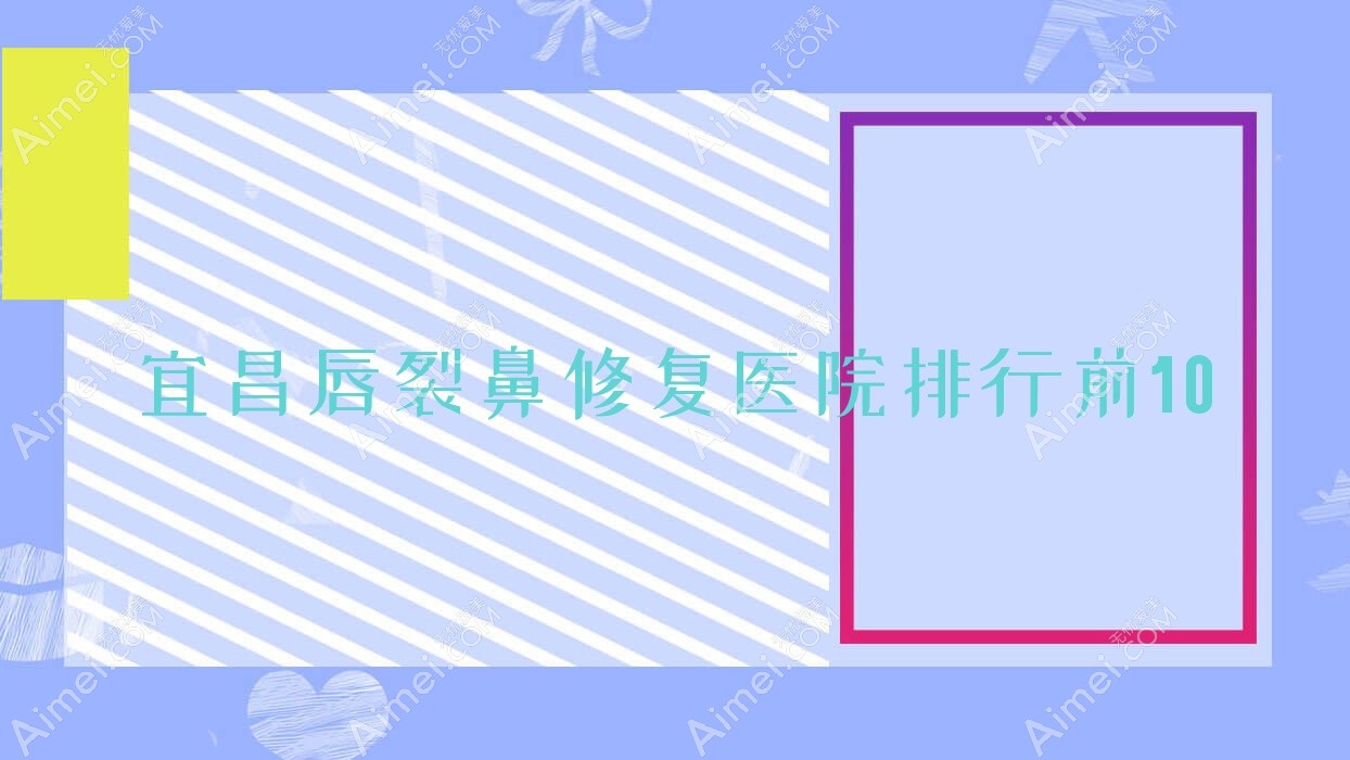 宜昌唇裂鼻修复医院排行前10有哪些宜昌较好唇裂鼻修复整形医院