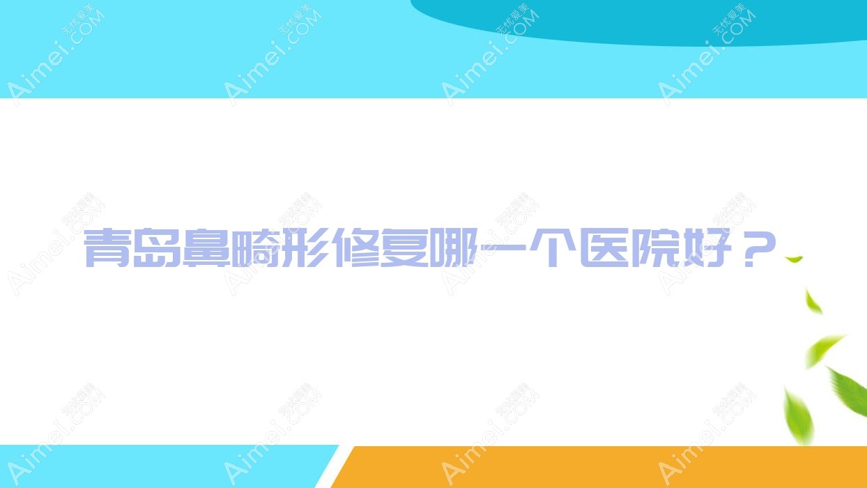 青岛鼻畸形修复哪一个医院好?2024排名榜单:臻妍初、伊莲美人、雅美汇等入选!附收费表