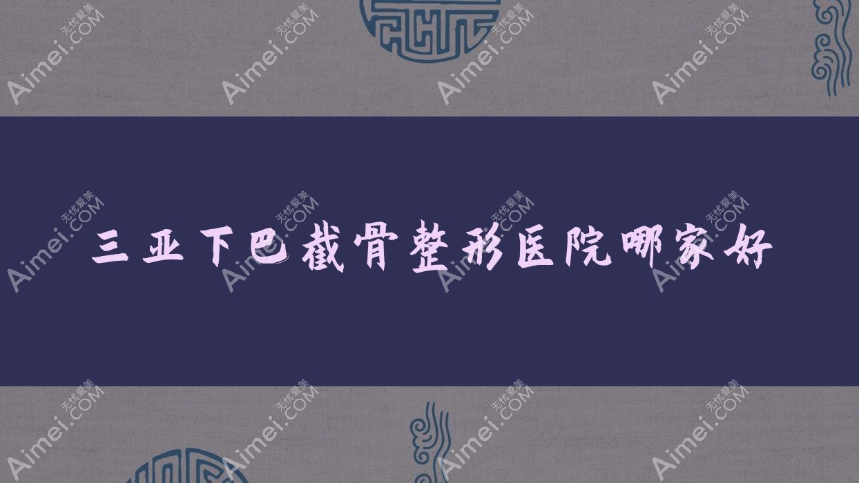 三亚下巴截骨哪家好？三亚整形医院排名私域|美大夫丽格|三合康养