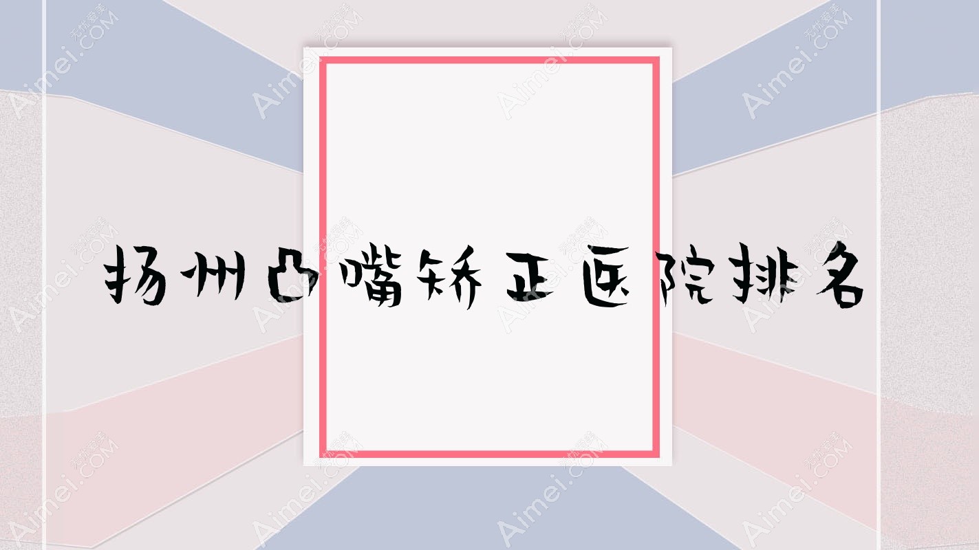 扬州凸嘴矫正好的医院排名，亲们真实评价医院分享