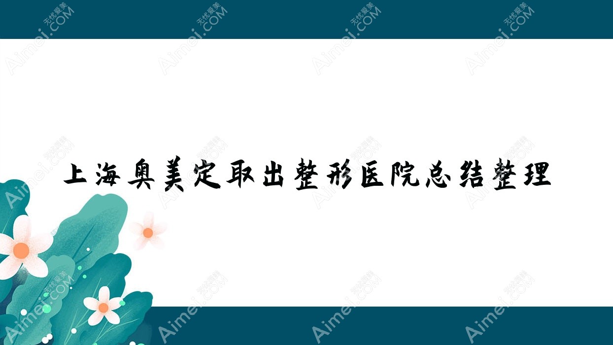 上海奥美定取出整形医院总结整理前10评测,搜集整理当地这10家被友友推荐