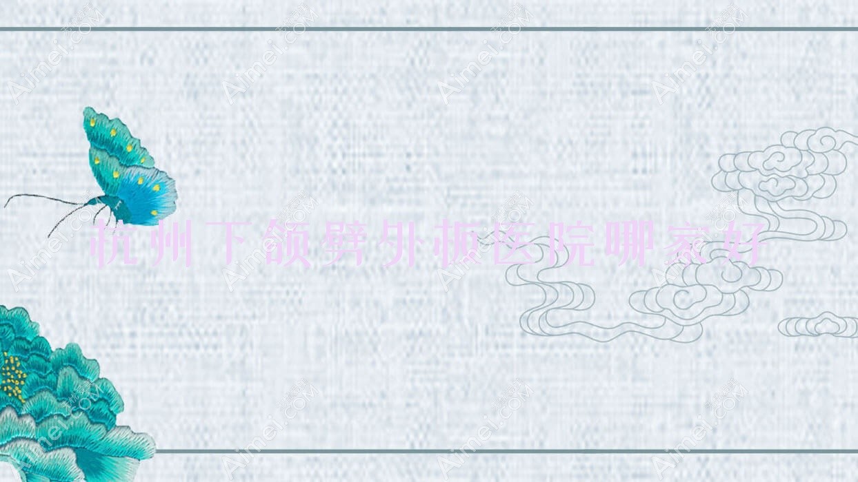 杭州下颌劈外板医院哪家好？做V-LINE瓜子脸手术/正颌手术的医院有这十家