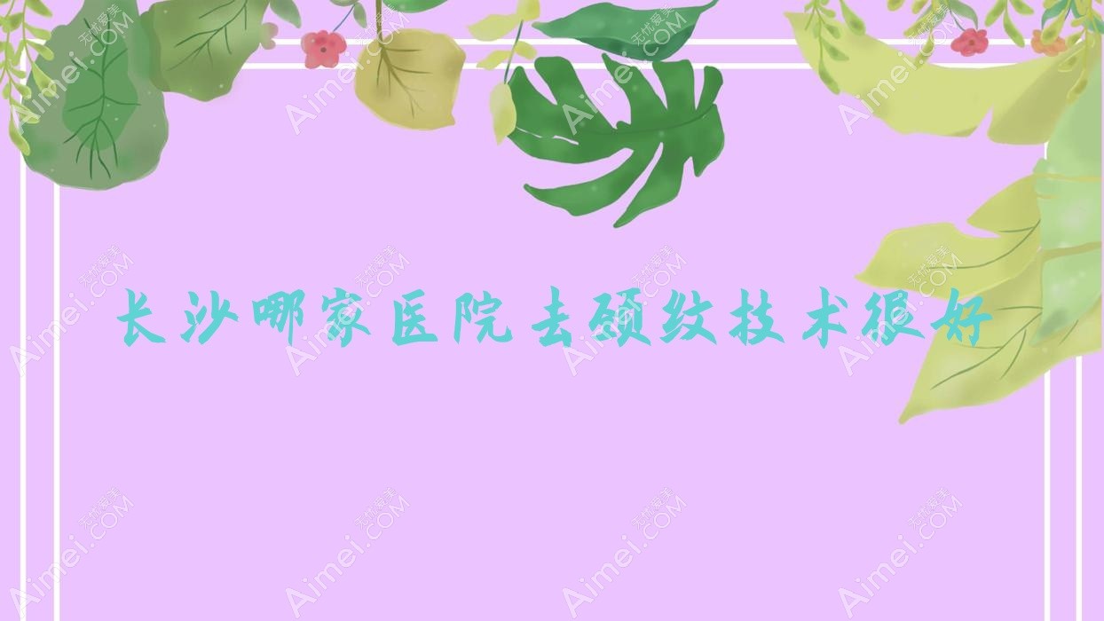 长沙哪家医院去颈纹技术很好？精挑十家热门医院,附医院全面介绍