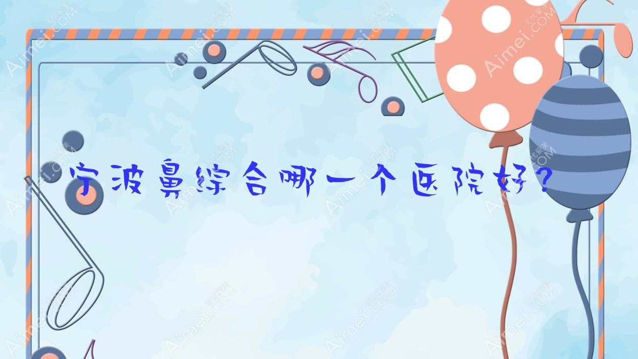 宁波鼻综合哪一个医院好？特选十家本地硬实力很高的整形机构