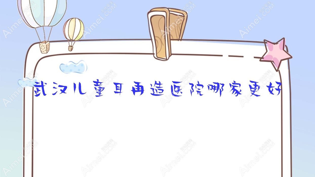 武汉儿童耳再造医院哪家更好？做精灵耳/耳垂再造的医院有这10家