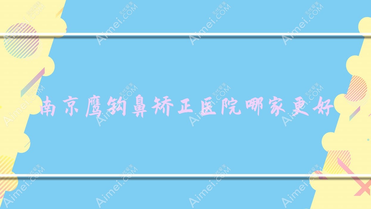 南京鹰钩鼻矫正医院哪家更好？做长鼻矫正/鼻小柱延长的医院有这10家