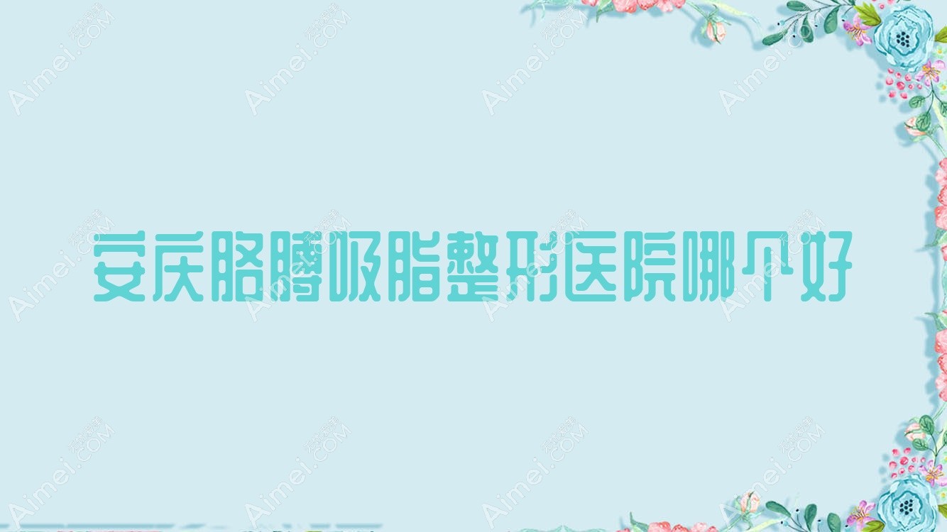 安庆胳膊吸脂医院哪个好？莱陌美/嘉美外科，附价格表