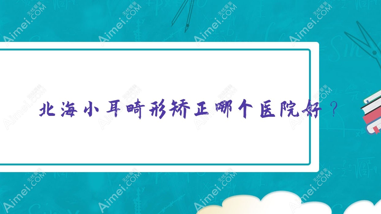 北海小耳畸形矫正哪个医院好？2024排行:锐朗|雪雯|爱玛莎等上榜！附收费表