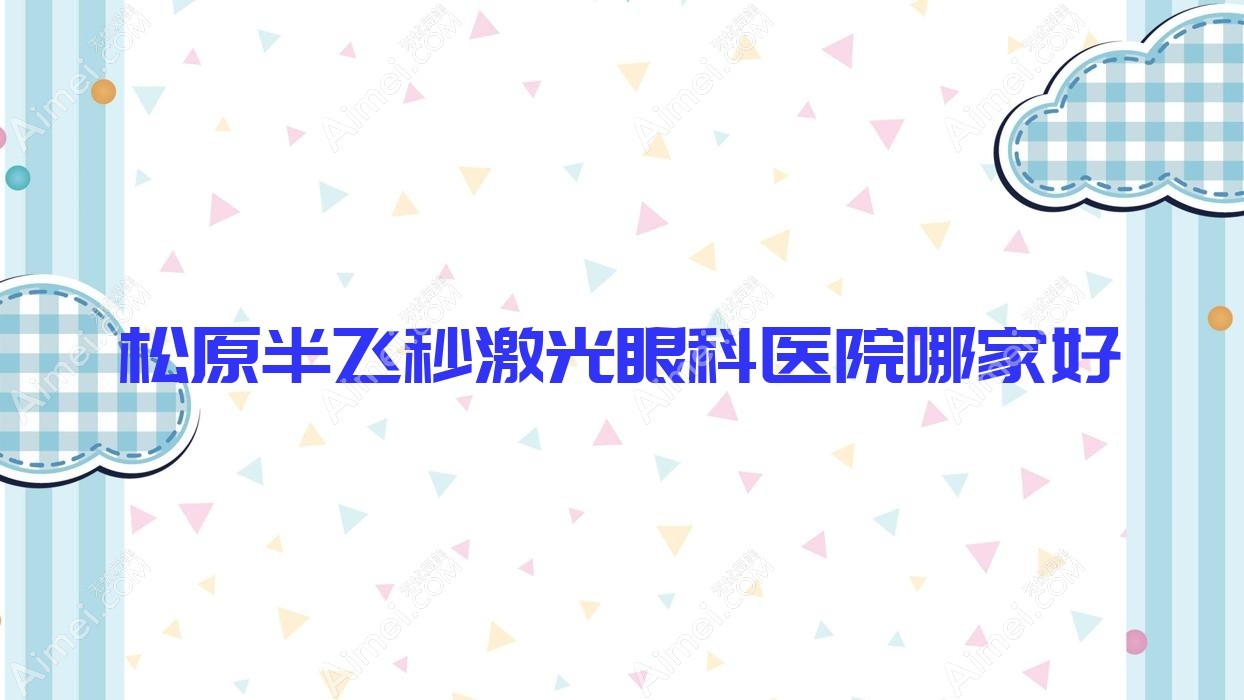 松原半飞秒激光哪家好？推荐松原半飞秒激光口碑好还正规的医院
