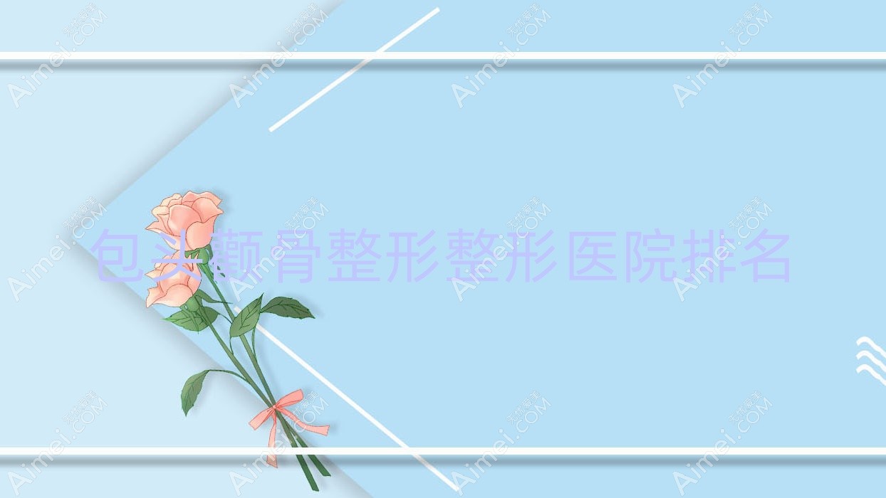 包头颧骨整形医院排名前十:璞俪/奕桐做颧弓降低好