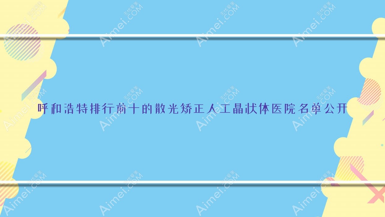 呼和浩特排行前十的散光矫正人工晶状体医院名单公开(推荐呼和浩特散光矫正人工晶状体比较好的十家医院)