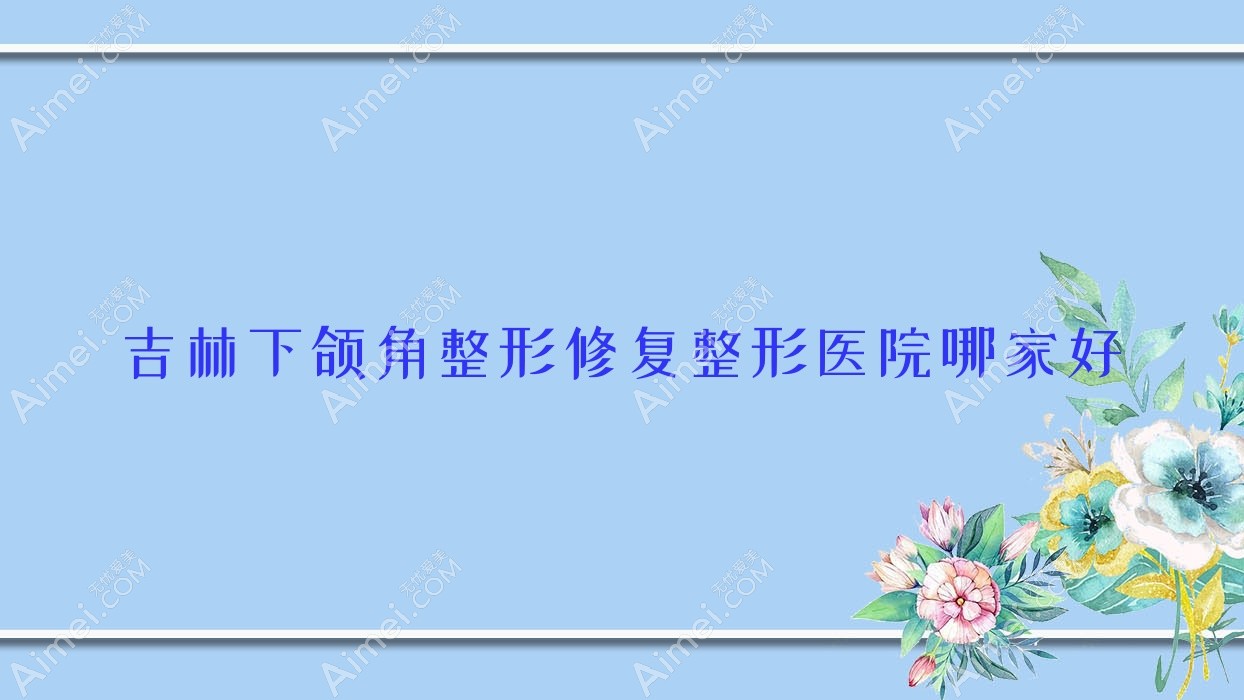 吉林下颌角整形修复哪家好？吉林颌骨不对称矫正建议瑞禧、秘诱、熙恩