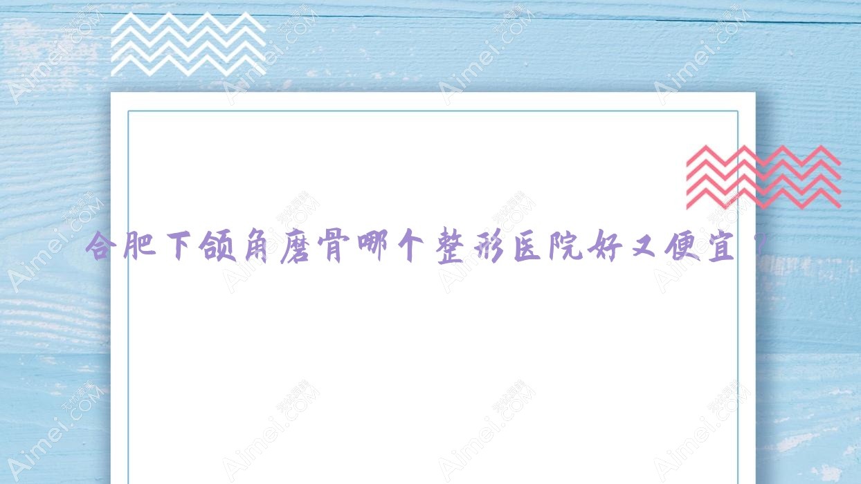 合肥下颌角磨骨哪个医院好又便宜？诗蔓、花容价格也不贵