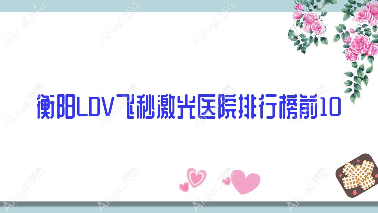 衡阳LDV飞秒激光医院排行榜前10有哪些衡阳不错LDV飞秒激光眼科医院