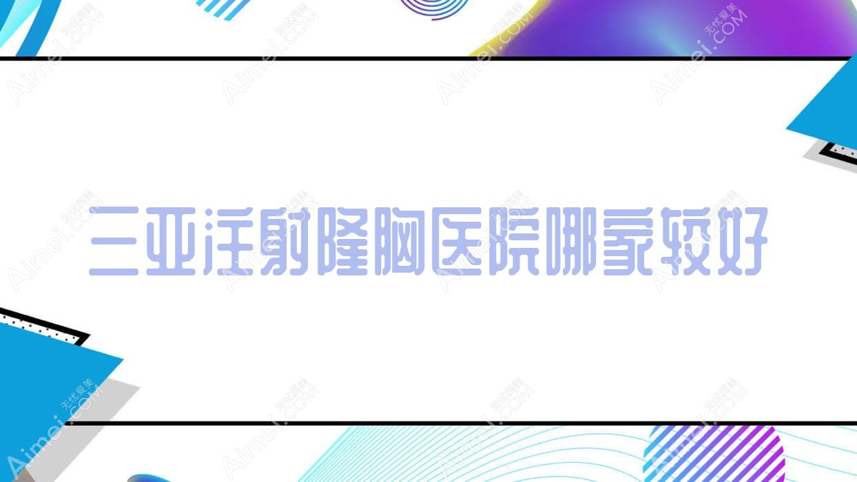 三亞注射隆胸醫(yī)院哪家較好？做硅膠隆胸/隆胸修復的醫(yī)院有這十家
