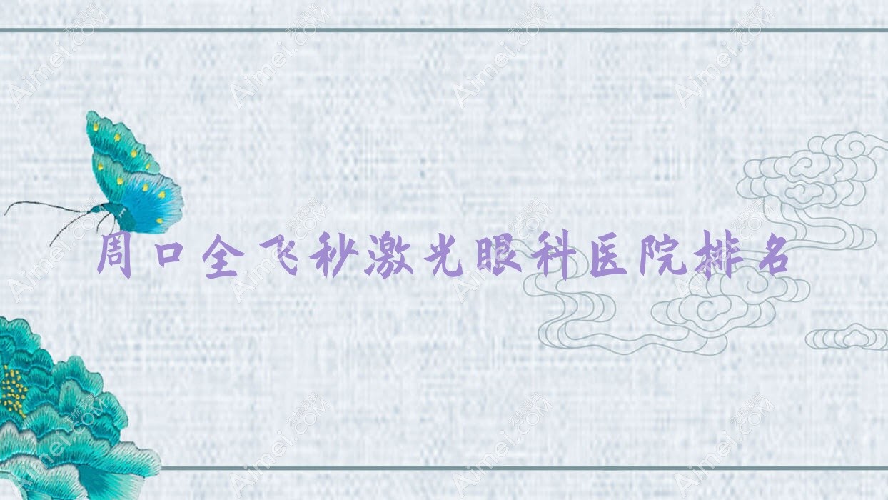 周口全飞秒激光医院排名榜:德国蔡司smile3.0全飞秒激光/德国蔡司个性化定制全飞秒激光和医院推荐