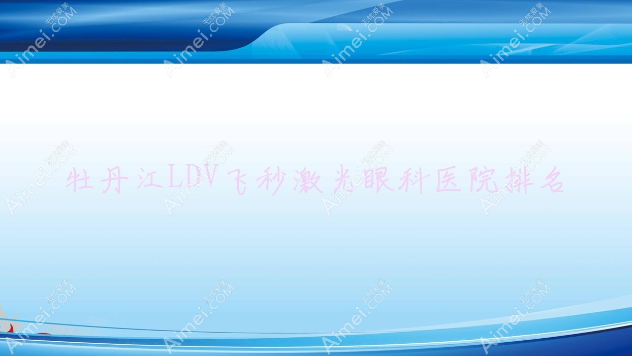 牡丹江LDV飞秒激光医院排名靠前的牡丹江骨科医院做更好