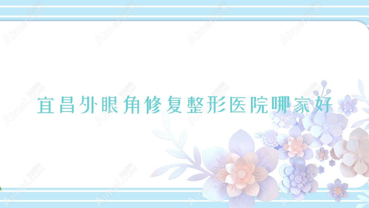 宜昌外眼角修复整形医院哪家好？宜昌眼角提升建议熙蒙|初见
