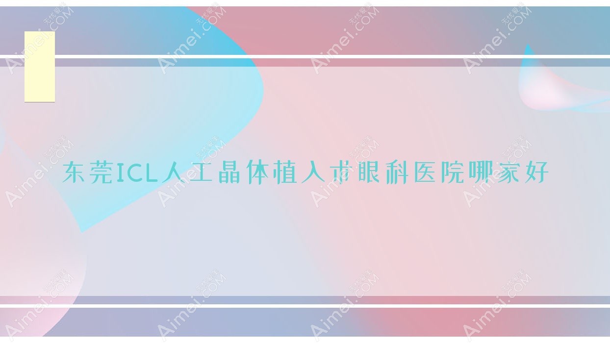东莞ICL人工晶体植入术哪里好？价格多少钱？清溪医院、厚街医院、谢岗医院便宜价格低
