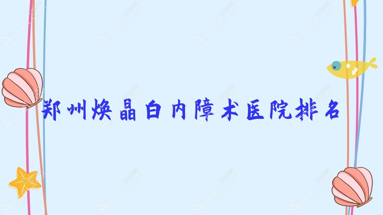郑州焕晶白内障术好的医院排名，网友们真实评价医院分享