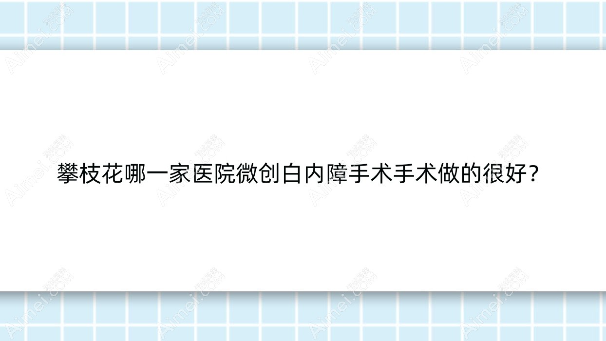 攀枝花哪一家医院微创白内障手术手术做的很好？新版攀枝花微创白内障手术排名榜TOP10医院更新