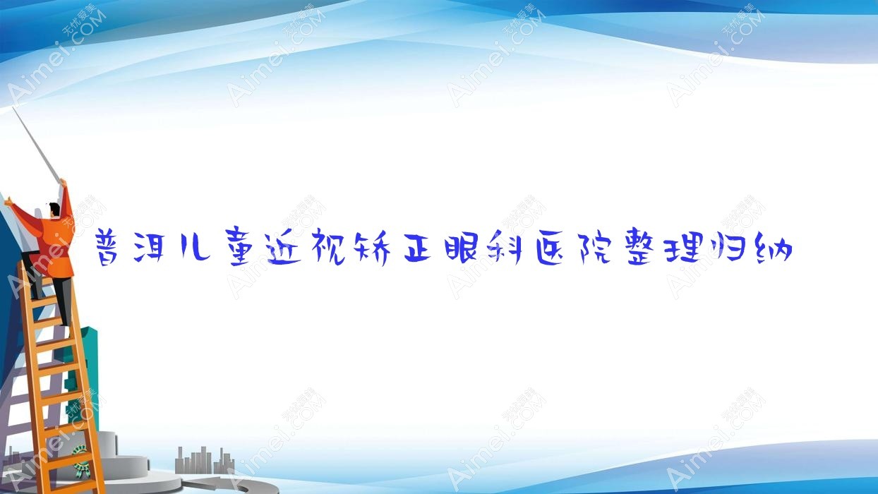 普洱儿童近视矫正眼科医院整理归纳前5测评,整理归纳本地这5家被友友推荐