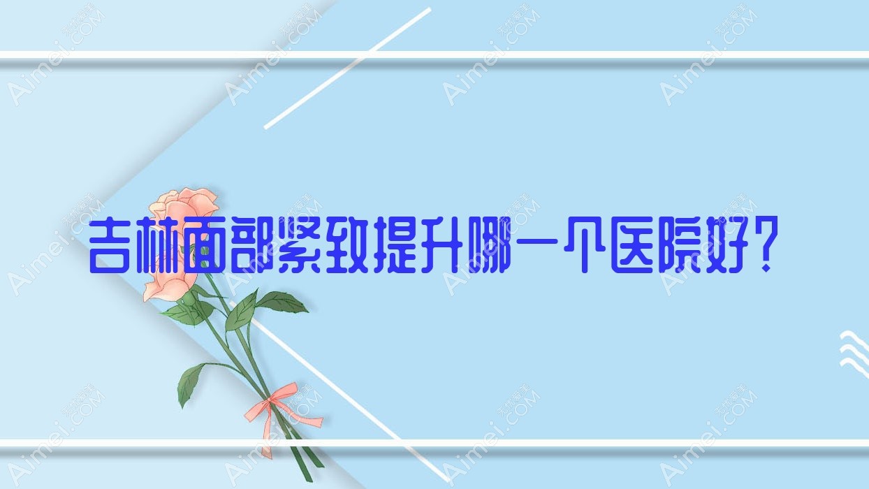 吉林面部紧致提升哪一个医院好？麦西美嘉/美辰医院/源源等这10家技术强