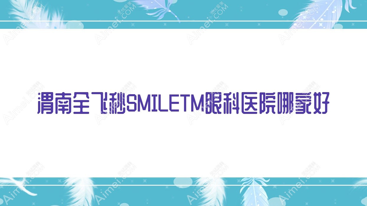 渭南全飞秒SMILETM哪家好？推荐渭南全飞秒SMILETM靠谱还正规的医院