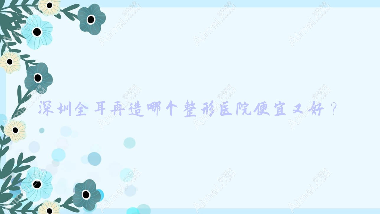 深圳全耳再造哪个医院便宜又好？兴园色|清潭优好还不贵