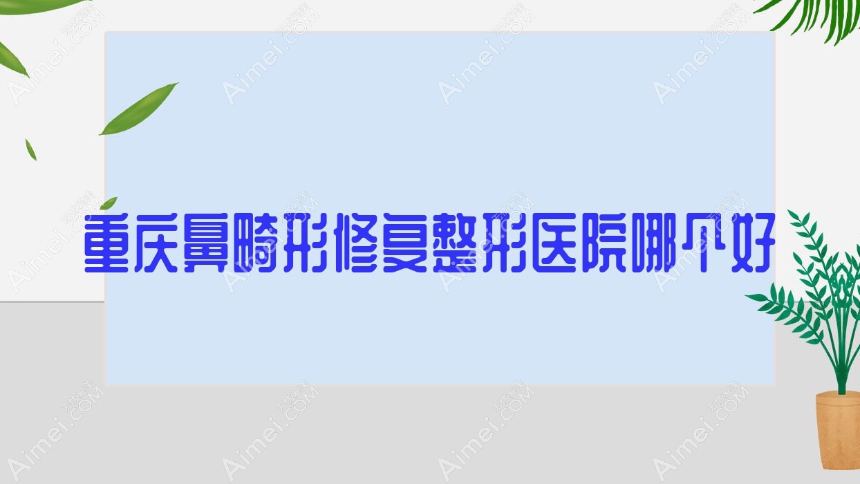 重庆鼻畸形修复医院哪个好？凤冠、明好医院私密科，另附价格表