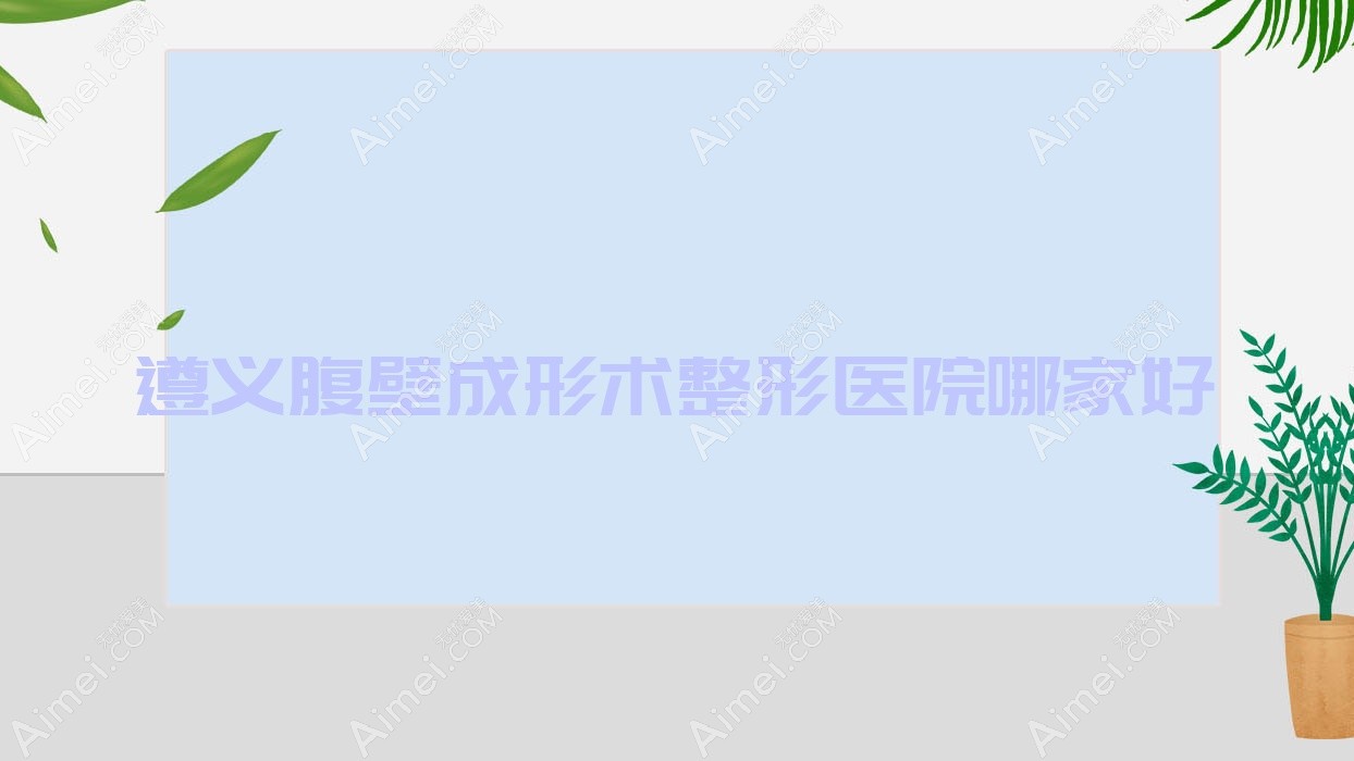 遵义腹壁成形术哪家好？推荐遵义腹壁成形术值得信任还正规的医院