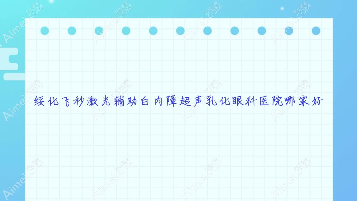 绥化飞秒激光辅助白内障超声乳化哪家好？推荐绥化飞秒激光辅助白内障超声乳化靠谱还正规的医院